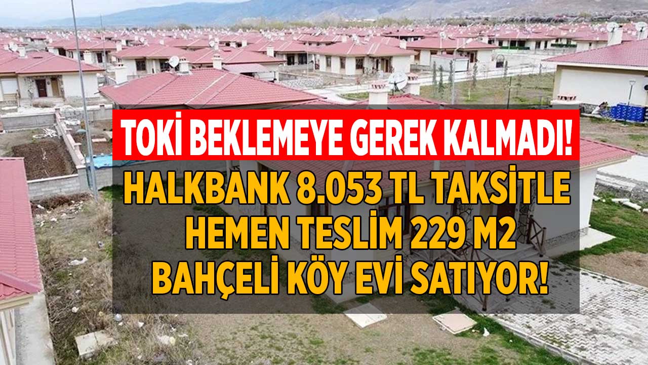 TOKİ beklemeye gerek kalmadı! Halkbank 8.053 TL taksitle HEMEN TESLİM 229 M2 bahçeli müstakil köy evi satıyor