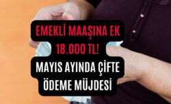 Emekli Maaşına Ek 18.000 TL! Mayıs Ayında Çifte Ödeme Müjdesi